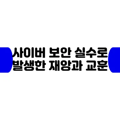 사이버 보안 실수로 발생한 재앙과 교훈