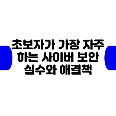 초보자가 가장 자주 하는 사이버 보안 실수와 해결책